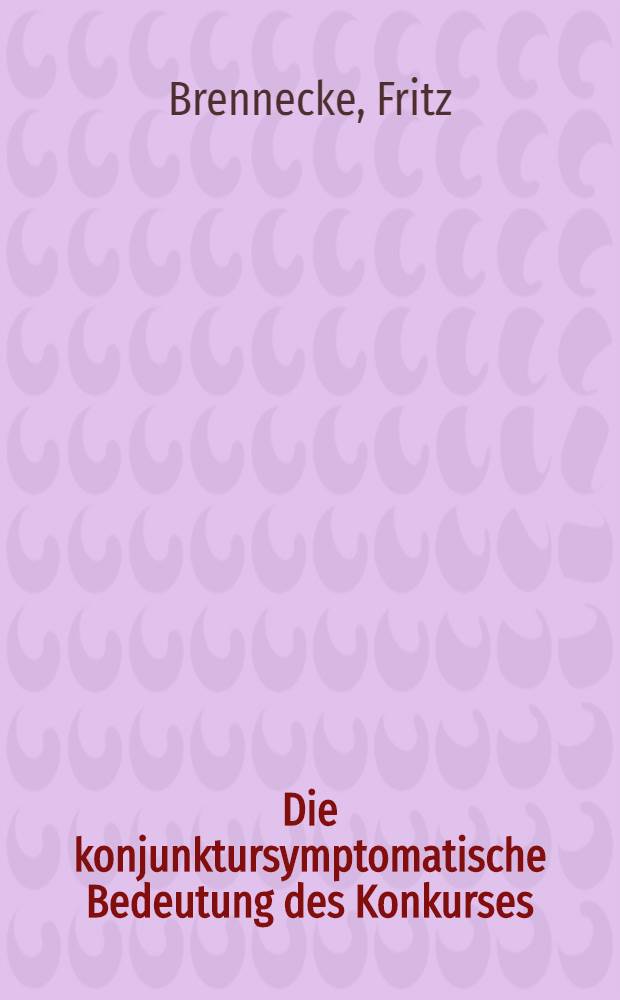 Die konjunktursymptomatische Bedeutung des Konkurses : Inaug.-Diss. zur Erlangung der staatswiss. Doktorwürde genehmigt von der Philos. Fakultät der ... Univ. zu Berlin