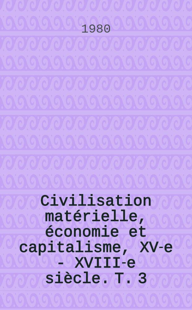 Civilisation matérielle, économie et capitalisme, XV-e - XVIII-e siècle. T. 3 : Le temps du monde