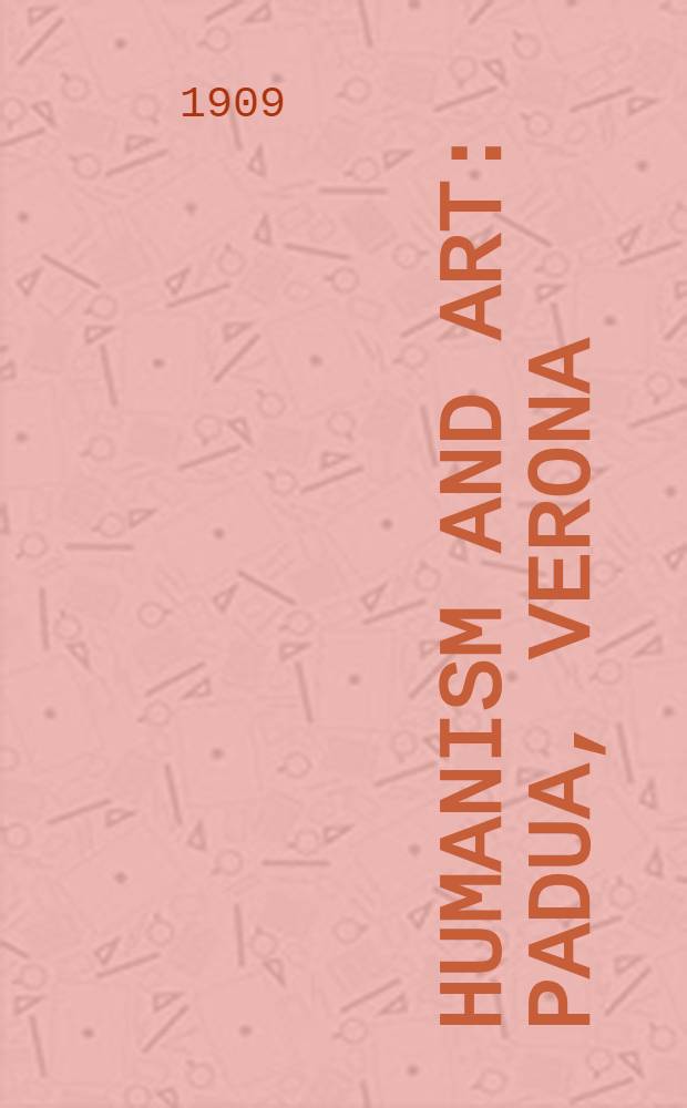 Humanism and art : Padua, Verona : Being Pt. IV of the Renaissance in Ital. art, a. containing a separate analysis of artists a. their works in sculpture a. paint