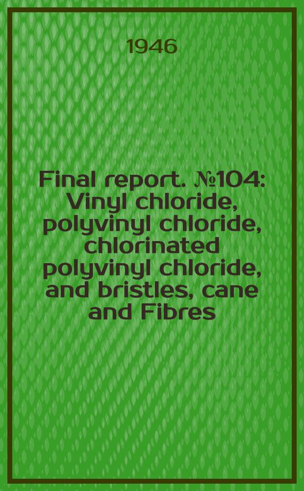 Final report. № 104 : Vinyl chloride, polyvinyl chloride, chlorinated polyvinyl chloride, and bristles, cane and Fibres