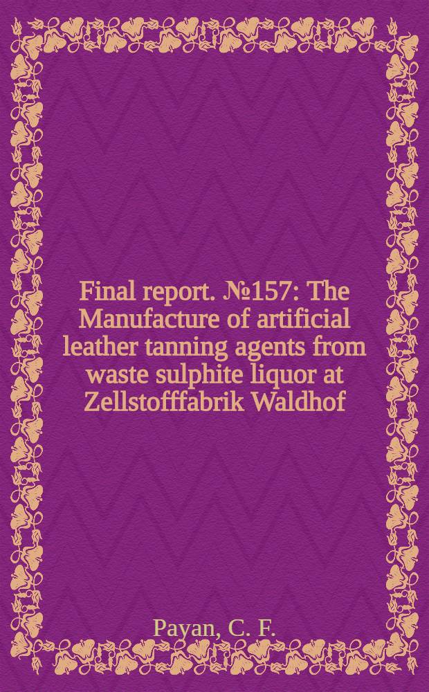 Final report. № 157 : The Manufacture of artificial leather tanning agents from waste sulphite liquor at Zellstofffabrik Waldhof