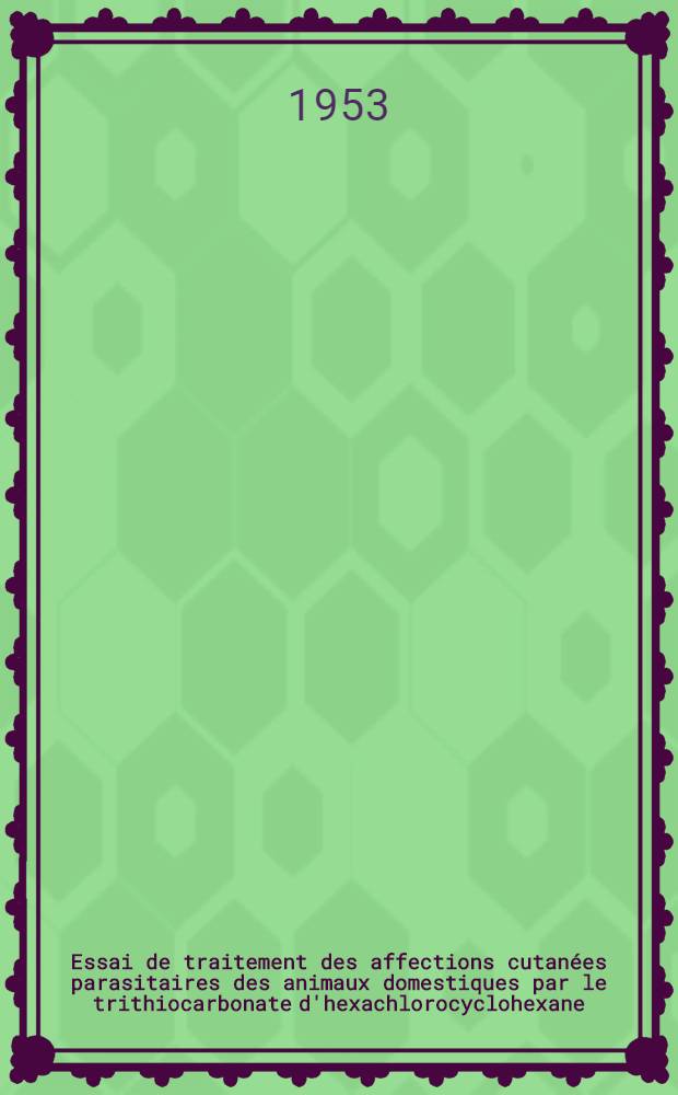 Essai de traitement des affections cutanées parasitaires des animaux domestiques par le trithiocarbonate d'hexachlorocyclohexane : Thèse ... présentée ... à la Faculté mixte de médecine et de pharmacie de Toulouse