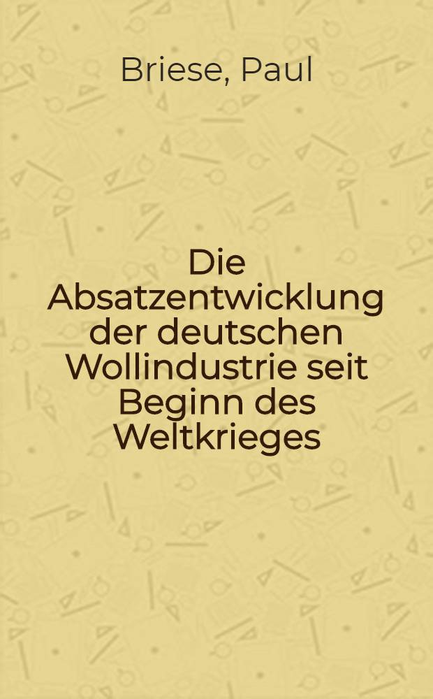 Die Absatzentwicklung der deutschen Wollindustrie seit Beginn des Weltkrieges : Ein Beitrag zur Frage der Entwicklung der deutschen Volkswirtschaft : Inaug.-Diss. zur Erlangung der staatswissenschaftlichen Doktorwürde der ... Univ. zu Königsberg Pr
