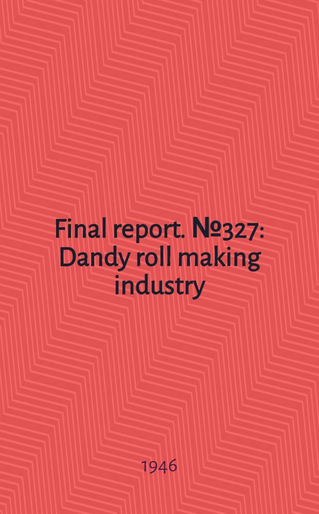 Final report. № 327 : Dandy roll making industry