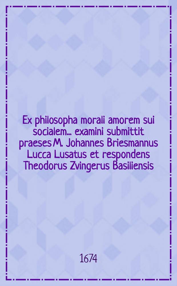 Ex philosopha morali amorem sui socialem ... examini submittit praeses M. Johannes Briesmannus Lucca Lusatus et respondens Theodorus Zvingerus Basiliensis, ad d. Aprilis, anni MDCLXXIV.