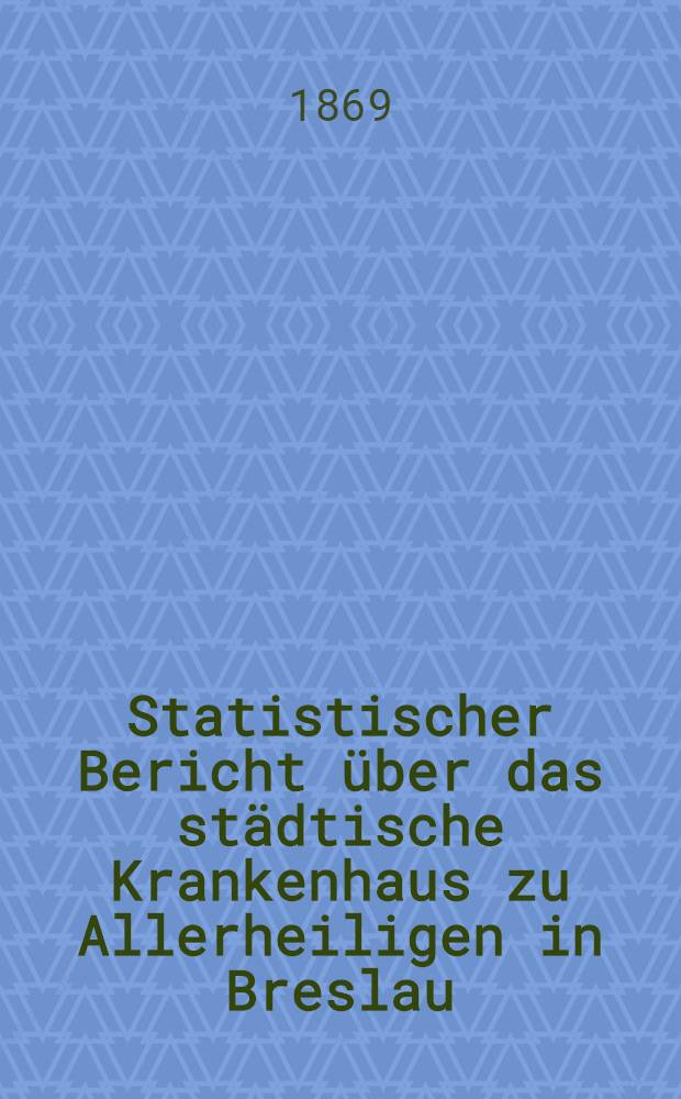 Statistischer Bericht über das städtische Krankenhaus zu Allerheiligen in Breslau