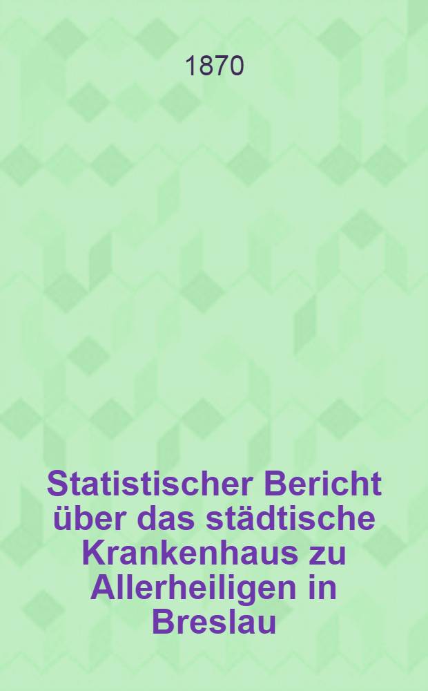 Statistischer Bericht über das städtische Krankenhaus zu Allerheiligen in Breslau