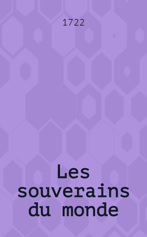 Les souverains du monde : Ouvrage qui fait conno&icirc;tre la g&eacute;n&eacute;alogie de leurs maisons, l'&eacute;tendu&euml; & le gouvernement de leurs &Eacute;tats ... Avec un catalogue des auteurs qui en ont le mieux &eacute;crit Le tout conduit jusqu'au tems pr&eacute;sent. T. 1