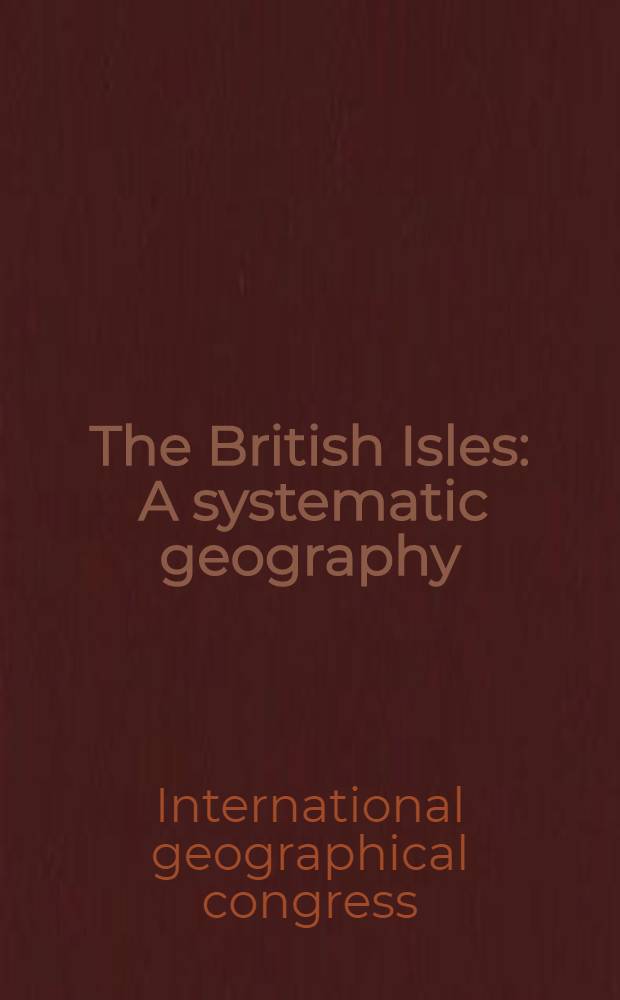 The British Isles : A systematic geography : Publ. for the 20th Intern. geogr. congr., United Kindom, 1964