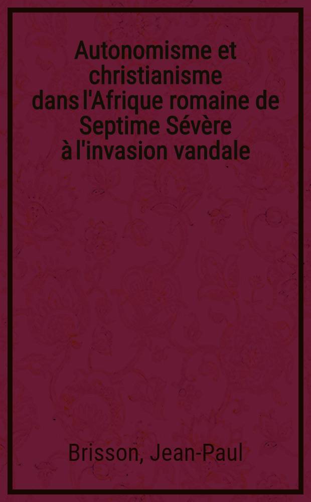 Autonomisme et christianisme dans l'Afrique romaine de Septime Sévère à l'invasion vandale : Thèse pour le doctorat ès-lettres ..
