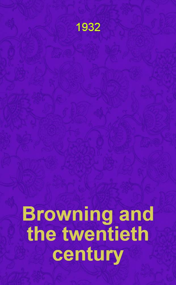 Browning and the twentieth century; a study of Robert Browning's influence and reputation ...