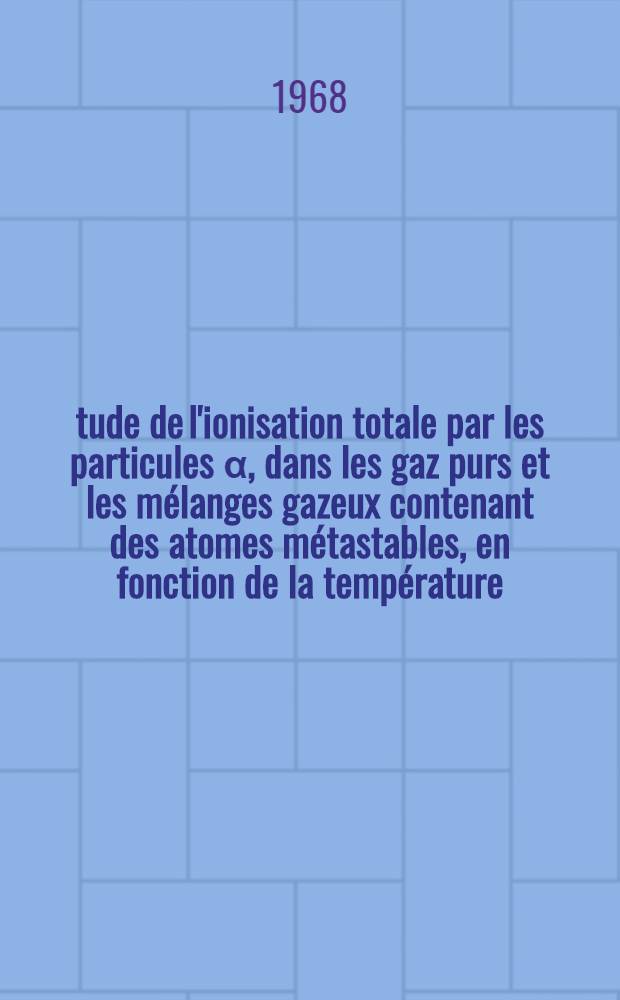 Étude de l'ionisation totale par les particules α, dans les gaz purs et les mélanges gazeux contenant des atomes métastables, en fonction de la température : 1-re thèse présentée ... à la Faculté des sciences de l'Univ. de Paris ..