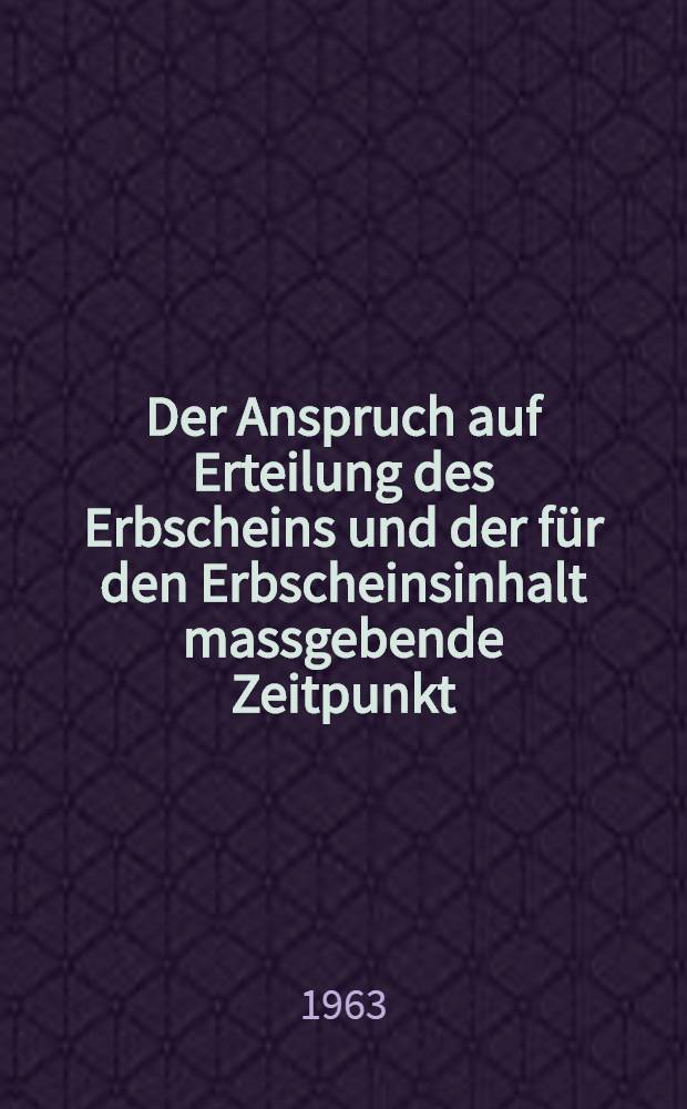 Der Anspruch auf Erteilung des Erbscheins und der für den Erbscheinsinhalt massgebende Zeitpunkt : Inaug.-Diss. ... der Univ. zu Köln