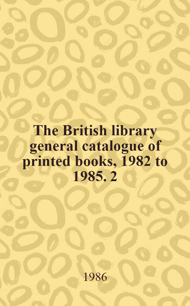 The British library general catalogue of printed books, 1982 to 1985. 2 : Anglia - Bardin