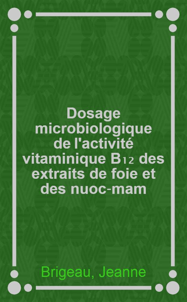 Dosage microbiologique de l'activité vitaminique B₁₂ des extraits de foie et des nuoc-mam: 1-re thèse; Propositions données par la Faculté: 2-e thèse: Thèse présentées ... pour l'obtention du grade de docteur en pharmacie (doctorat d'État) / par Jeanne Brigeau ..