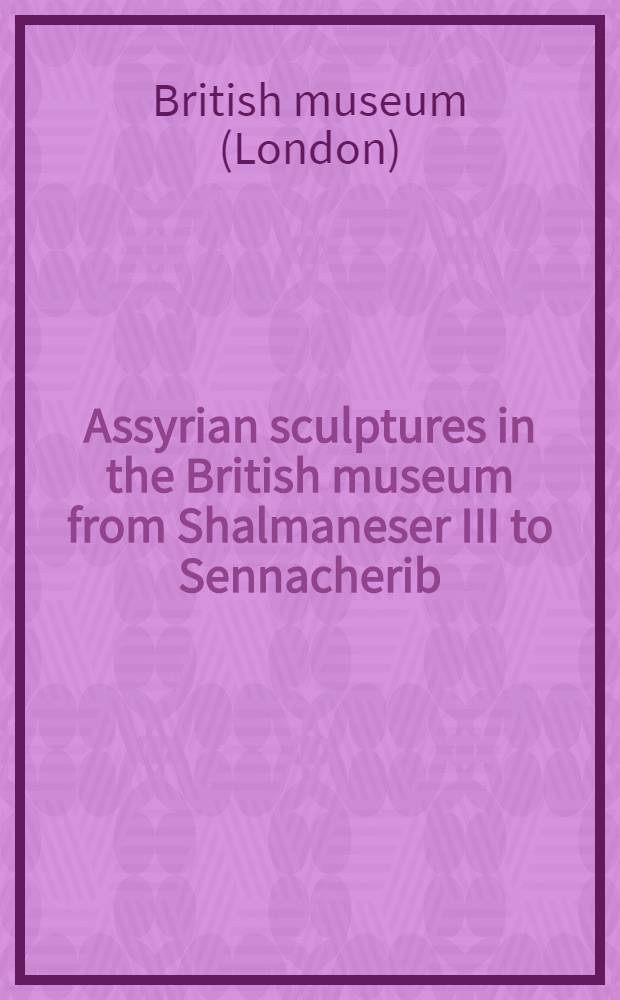 Assyrian sculptures in the British museum from Shalmaneser III to Sennacherib