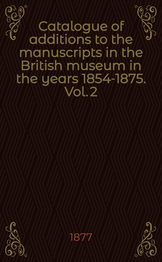 Catalogue of additions to the manuscripts in the British museum in the years 1854-1875. Vol. 2