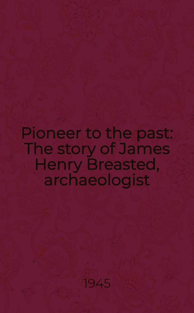Pioneer to the past : The story of James Henry Breasted, archaeologist