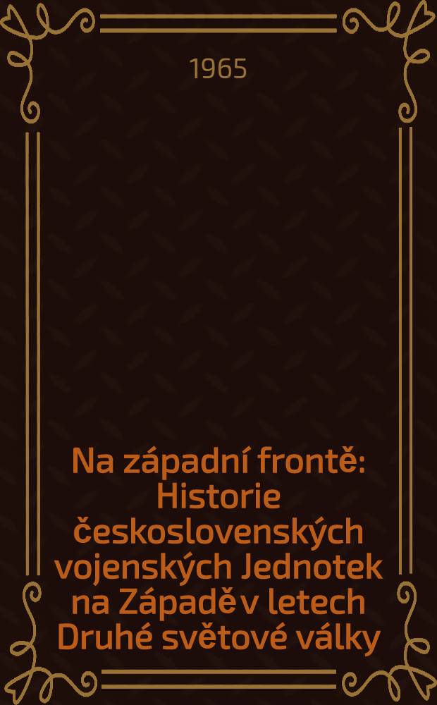 Na z&aacute;padn&iacute; frontě : Historie československ&yacute;ch vojensk&yacute;ch Jednotek na Z&aacute;padě v letech Druh&eacute; světov&eacute; v&aacute;lky