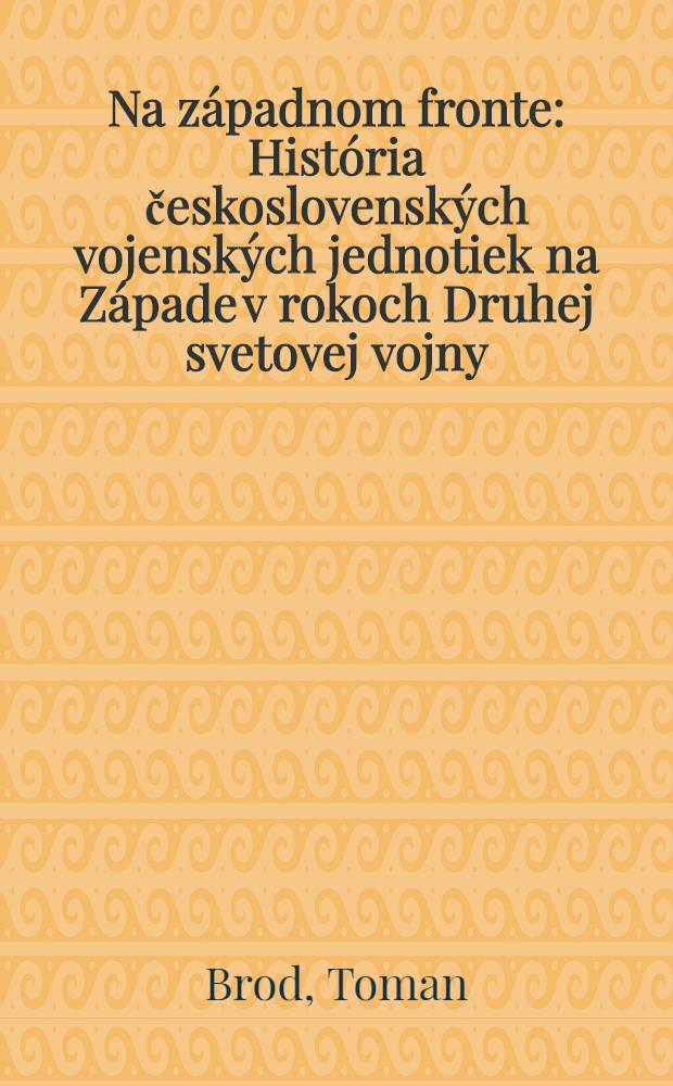 Na z&aacute;padnom fronte : Hist&oacute;ria československ&yacute;ch vojensk&yacute;ch jednotiek na Z&aacute;pade v rokoch Druhej svetovej vojny