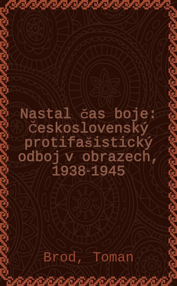 Nastal čas boje : Československý protifašistický odboj v obrazech, 1938-1945 : Album