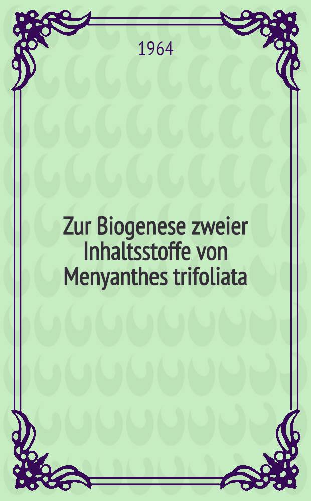Zur Biogenese zweier Inhaltsstoffe von Menyanthes trifoliata : Von der Eidgenössischen techn. Hochschule in Zürich ... genehmigte Promotionsarbeit