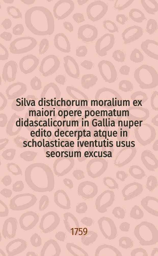 Silva distichorum moralium ex maiori opere poematum didascalicorum in Gallia nuper edito decerpta atque in scholasticae iventutis usus seorsum excusa / Cura Georg. Frid. Brechenmacher, qui notulas passim adspersit nonnulla praefatus est et figurarum indicem subiecit
