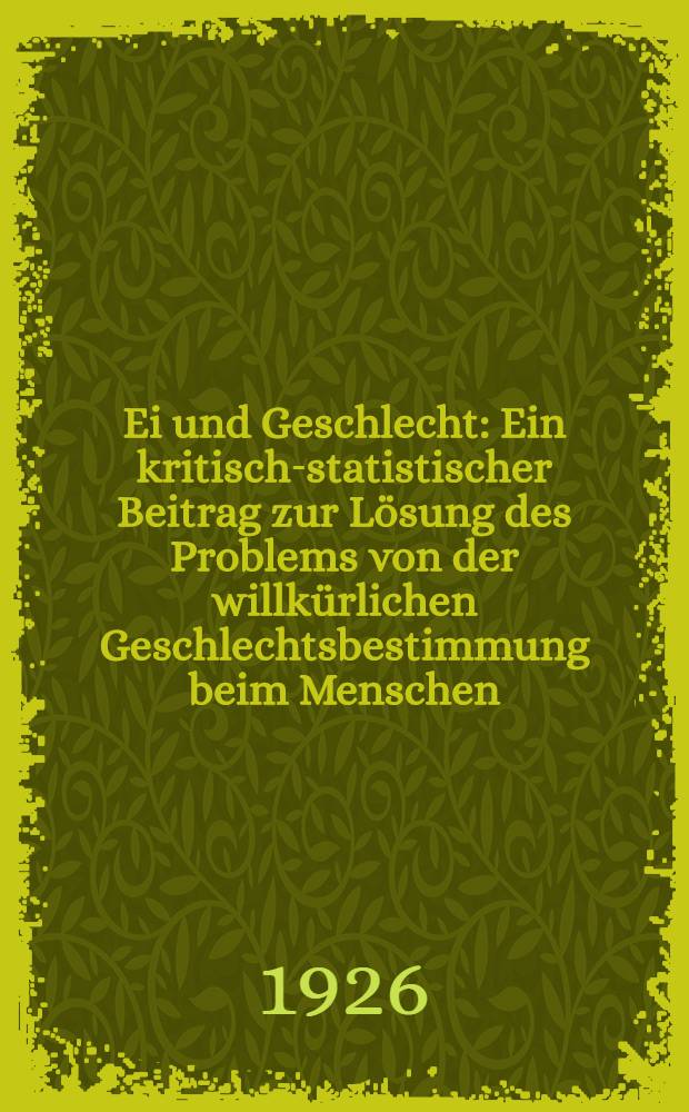 Ei und Geschlecht : Ein kritisch-statistischer Beitrag zur Lösung des Problems von der willkürlichen Geschlechtsbestimmung beim Menschen