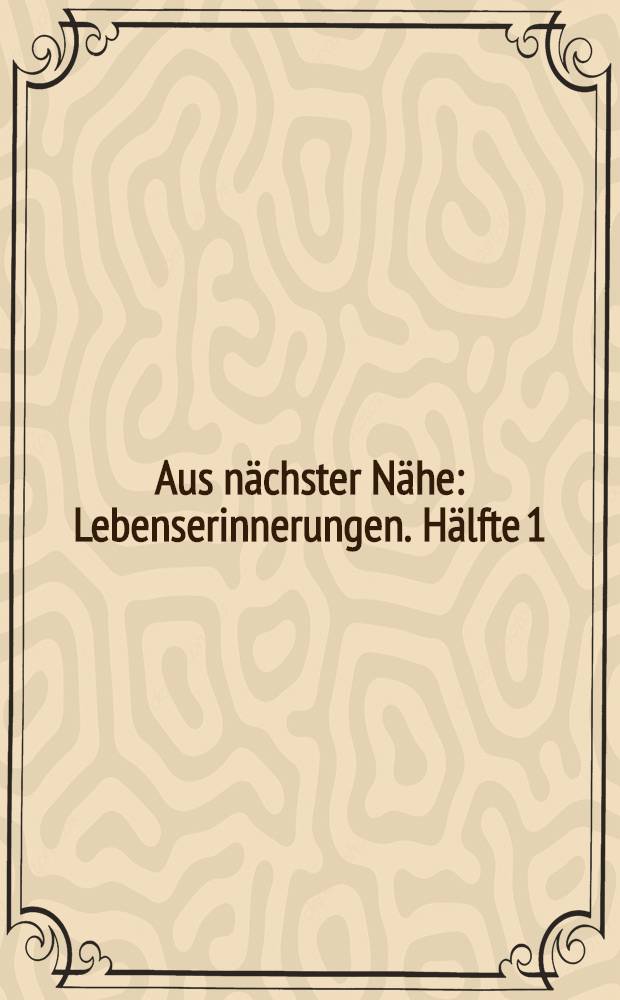 Aus n&auml;chster N&auml;he : Lebenserinnerungen. H&auml;lfte [1]