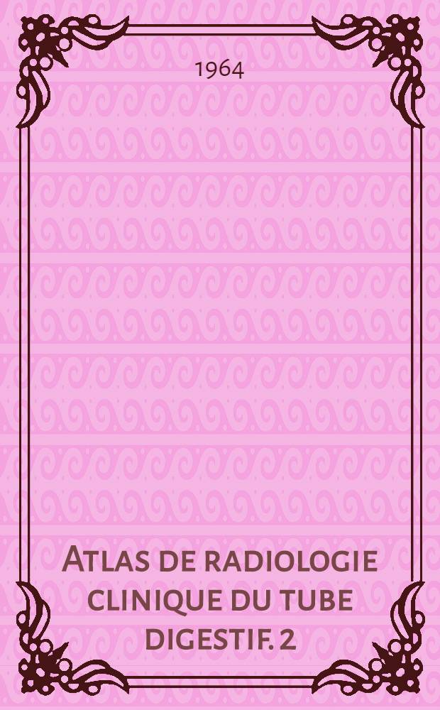 Atlas de radiologie clinique du tube digestif. 2