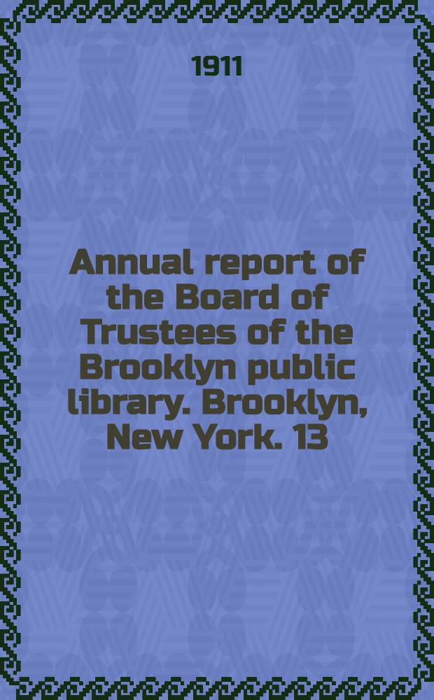 ... Annual report of the Board of Trustees of the Brooklyn public library. Brooklyn, New York. 13 : Thirteenth annual report ... December 31, 1910