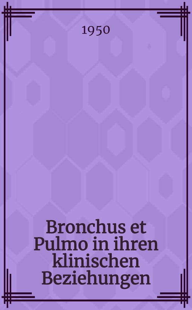 Bronchus et Pulmo in ihren klinischen Beziehungen : 3. &auml;rztlicher Fortbildungskurs der Z&uuml;rcher Kantonalen Liga gegen die Tuberkulose, Arosa, 2.-4. M&auml;rz 1950