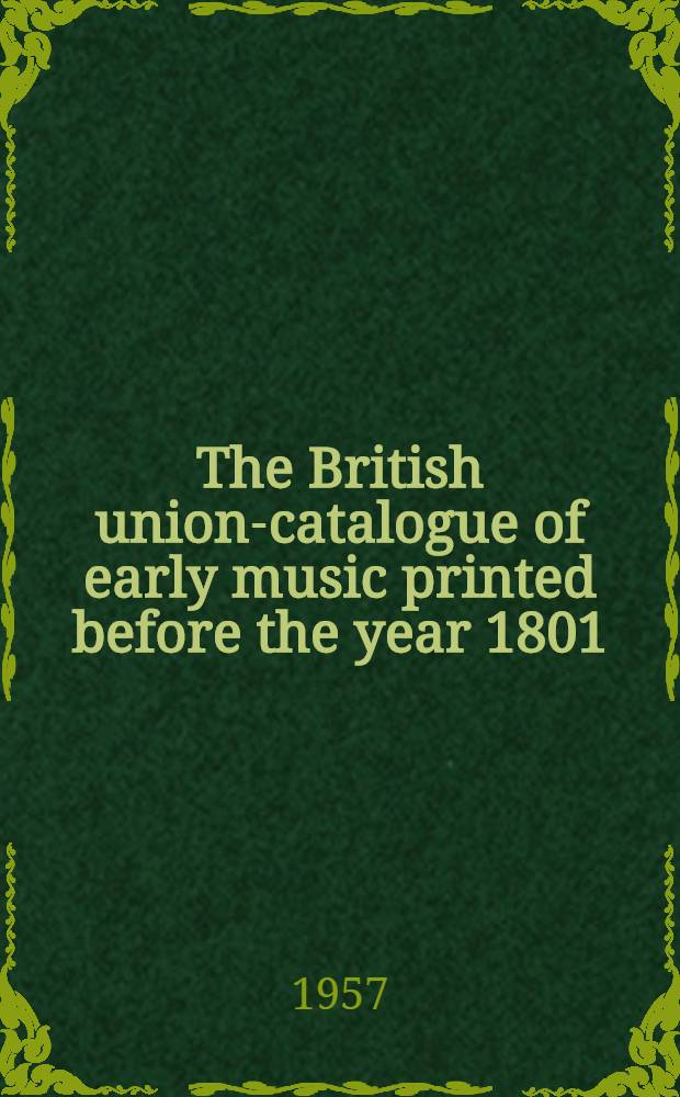 The British union-catalogue of early music printed before the year 1801 : A record of the holdings of over one hundred libraries throughout the British Isles. Vol. 1 : A - K