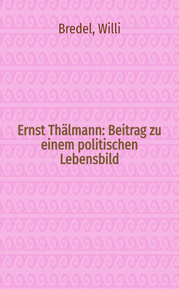 Ernst Thälmann : Beitrag zu einem politischen Lebensbild