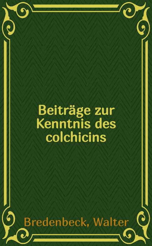 Beitr&auml;ge zur Kenntnis des colchicins : Inaug.-diss. ... einer ... Mathematischnaturwissenschaftlichen Fakult&auml;t der ... Universit&auml;t zu G&ouml;ttingen ..