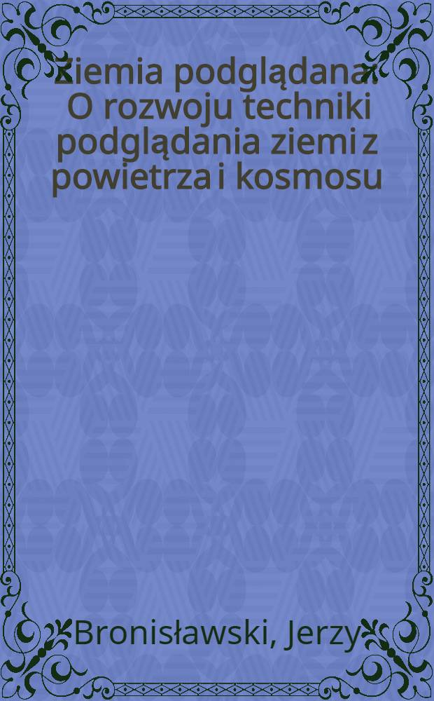 Ziemia podglądana : O rozwoju techniki podglądania ziemi z powietrza i kosmosu