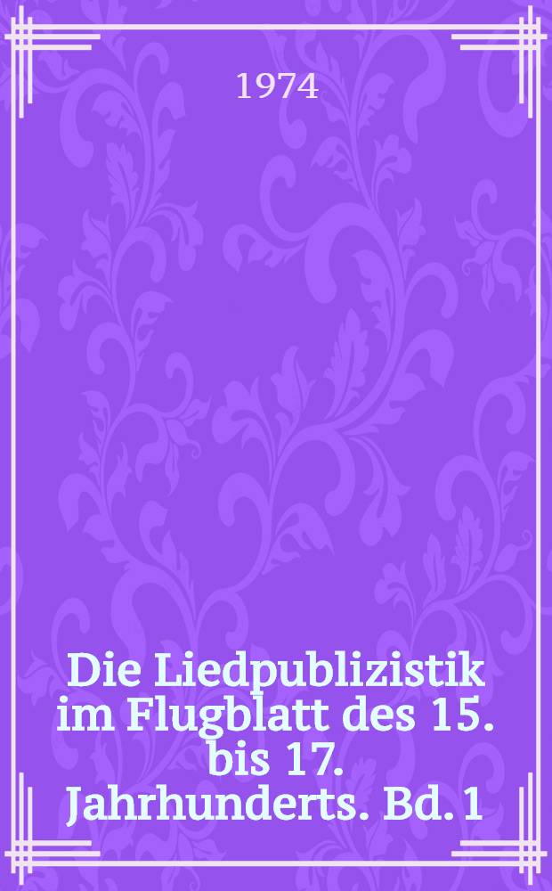 Die Liedpublizistik im Flugblatt des 15. bis 17. Jahrhunderts. Bd. 1 : Abhandlung