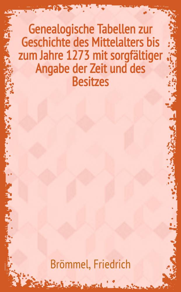 Genealogische Tabellen zur Geschichte des Mittelalters bis zum Jahre 1273 mit sorgfältiger Angabe der Zeit und des Besitzes