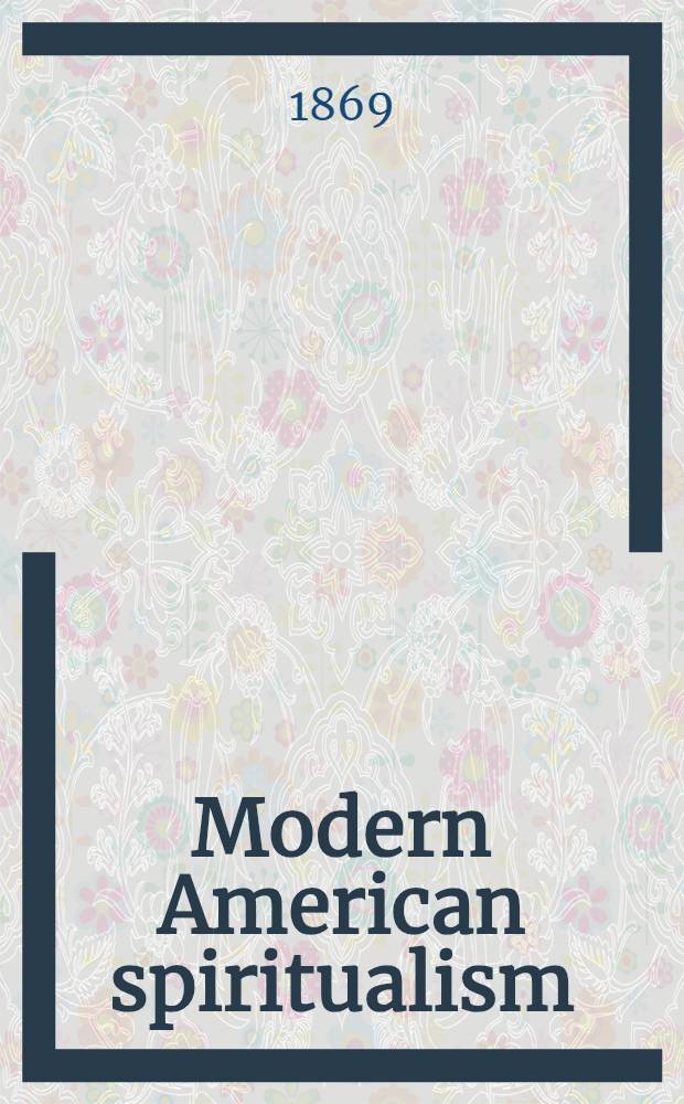 Modern American spiritualism : a twenty year's record of the communion between earth and the world of spirits