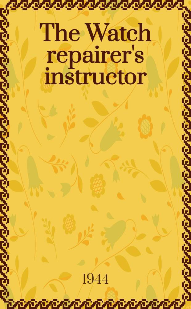 The Watch repairer's instructor : A practical handybook on cleaning, repairing & adjusting : Embracing information on the tools, materials, appliances and processes employed in watchwork based on the work "Watch jobbers' handybook" by P. N. Hasluck