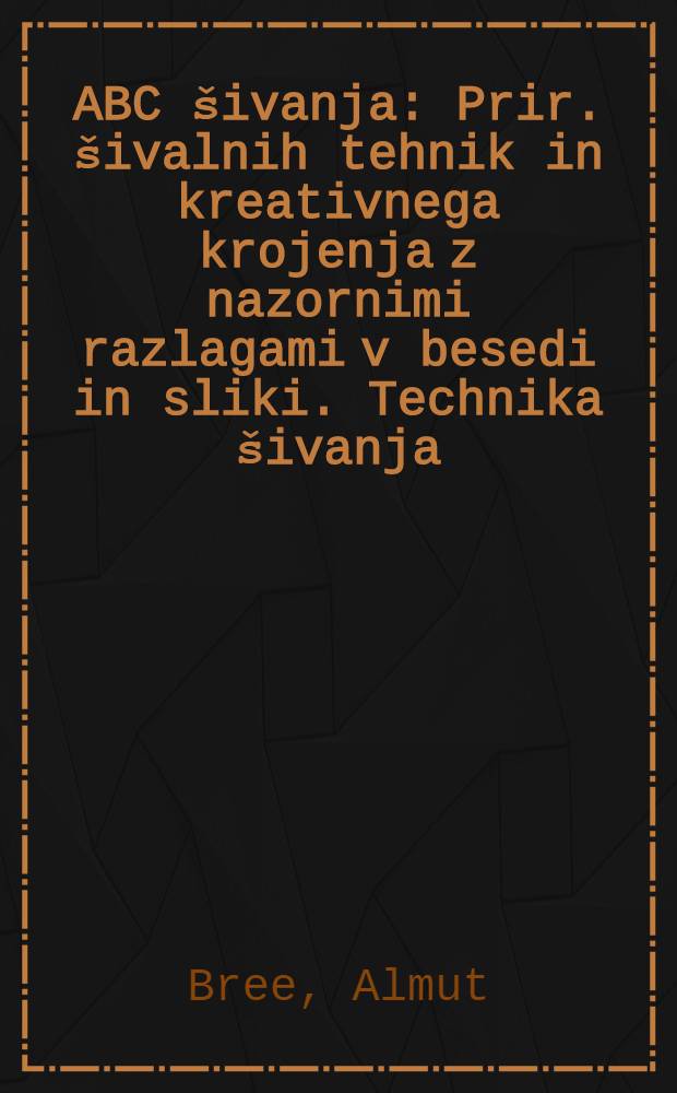 ABC &scaron;ivanja : Prir. &scaron;ivalnih tehnik in kreativnega krojenja z nazornimi razlagami v besedi in sliki. Technika &scaron;ivanja