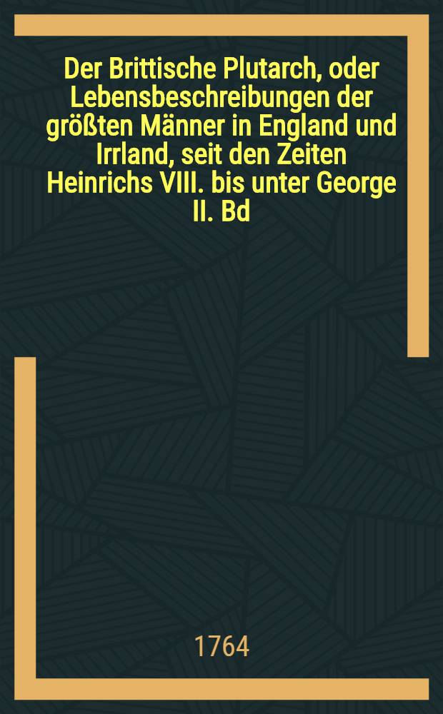 Der Brittische Plutarch, oder Lebensbeschreibungen der größten Männer in England und Irrland, seit den Zeiten Heinrichs VIII. bis unter George II. Bd. 2