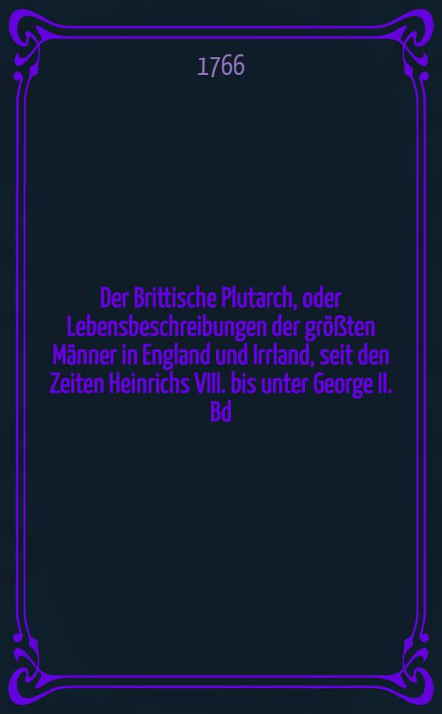 Der Brittische Plutarch, oder Lebensbeschreibungen der gr&ouml;&szlig;ten M&auml;nner in England und Irrland, seit den Zeiten Heinrichs VIII. bis unter George II. Bd. 4