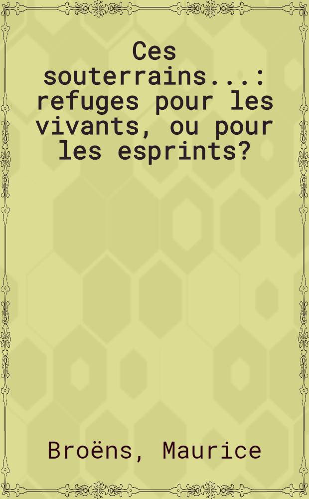 Ces souterrains ...: refuges pour les vivants, ou pour les esprints? : Les clefs d'une &eacute;nigme arch&eacute;ologique