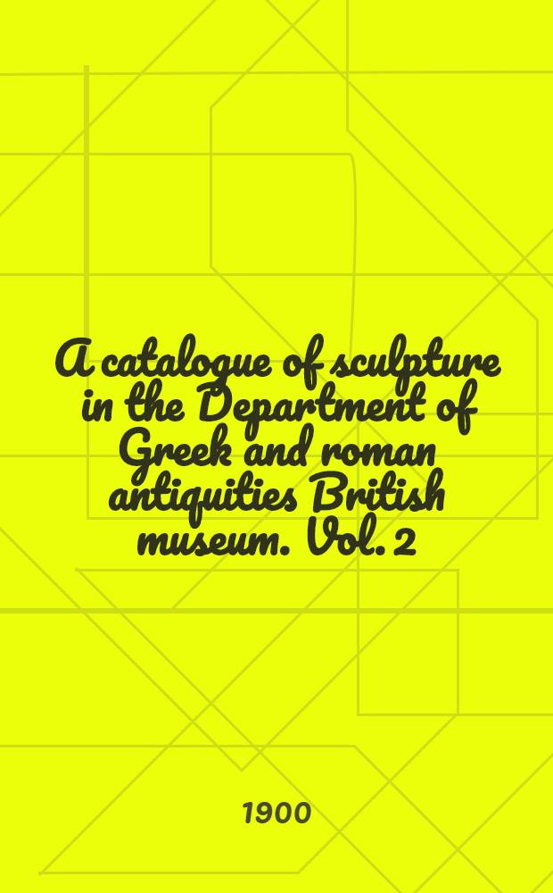 A catalogue of sculpture in the Department of Greek and roman antiquities British museum. Vol. 2