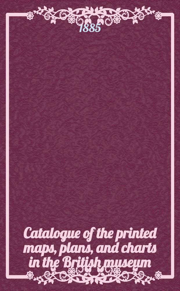 Catalogue of the printed maps, plans, and charts in the British museum