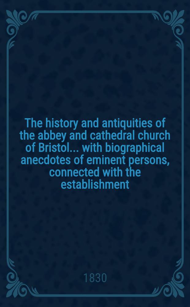 The history and antiquities of the abbey and cathedral church of Bristol ... with biographical anecdotes of eminent persons, connected with the establishment