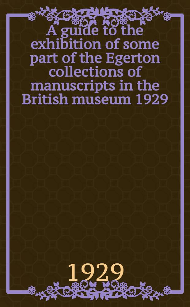 A guide to the exhibition of some part of the Egerton collections of manuscripts in the British museum 1929