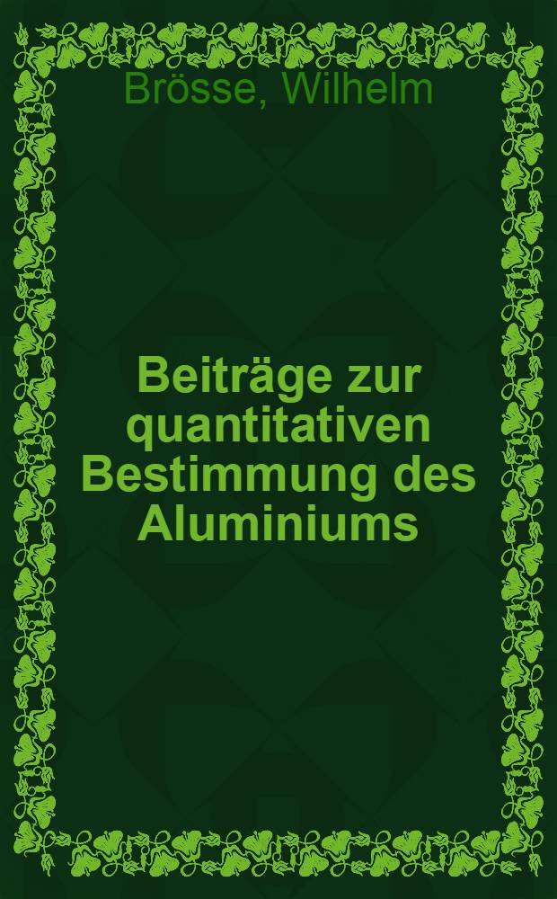Beiträge zur quantitativen Bestimmung des Aluminiums : Inaug.-Diss. ... der ... Mathematisch-naturwissenschaftlichen Fak. der Georg-August Universität zu Göttingen ..