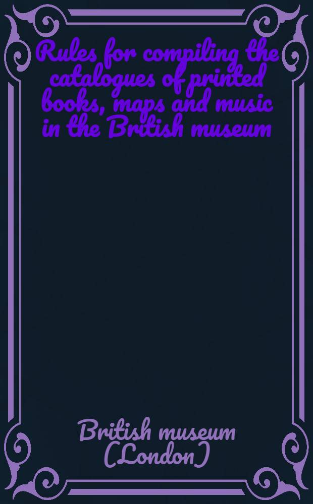 Rules for compiling the catalogues of printed books, maps and music in the British museum